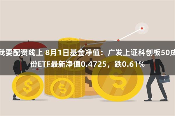 我要配资线上 8月1日基金净值：广发上证科创板50成份ETF最新净值0.4725，跌0.61%