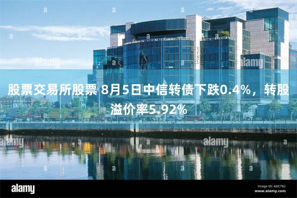 股票交易所股票 8月5日中信转债下跌0.4%，转股溢价率5.92%