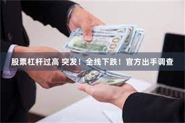 股票杠杆过高 突发！全线下跌！官方出手调查