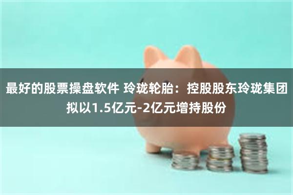 最好的股票操盘软件 玲珑轮胎：控股股东玲珑集团拟以1.5亿元-2亿元增持股份