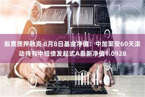 股票质押融资 8月8日基金净值：中加聚安60天滚动持有中短债发起式A最新净值1.0928