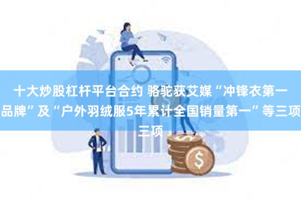 十大炒股杠杆平台合约 骆驼获艾媒“冲锋衣第一品牌”及“户外羽绒服5年累计全国销量第一”等三项