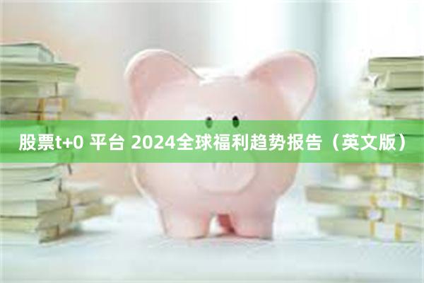 股票t+0 平台 2024全球福利趋势报告（英文版）