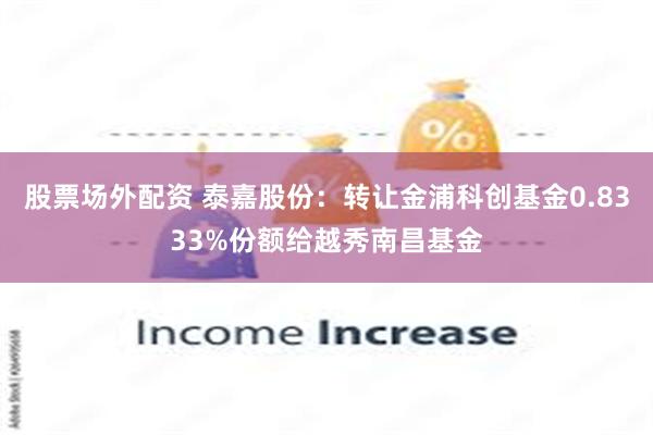 股票场外配资 泰嘉股份：转让金浦科创基金0.8333%份额给越秀南昌基金