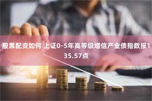 股票配资如何 上证0-5年高等级增信产业债指数报135.57点