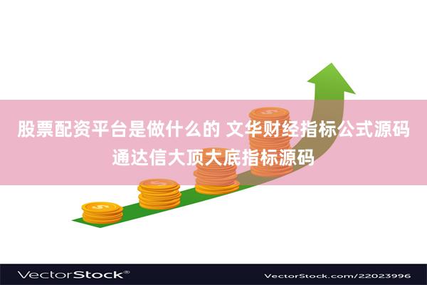 股票配资平台是做什么的 文华财经指标公式源码通达信大顶大底指标源码