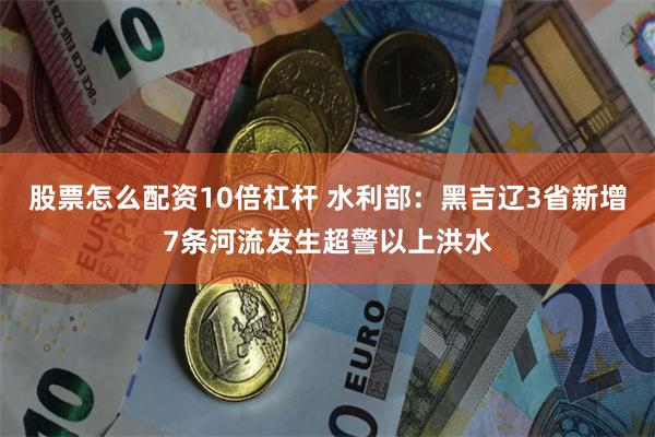 股票怎么配资10倍杠杆 水利部：黑吉辽3省新增7条河流发生超警以上洪水