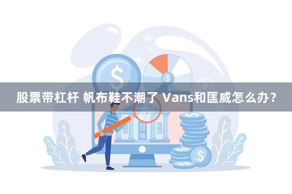 股票带杠杆 帆布鞋不潮了 Vans和匡威怎么办？