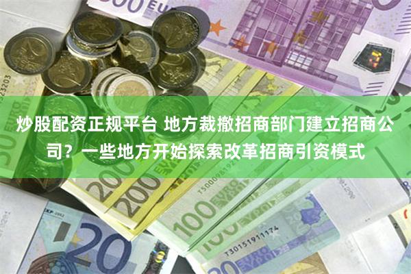 炒股配资正规平台 地方裁撤招商部门建立招商公司？一些地方开始探索改革招商引资模式