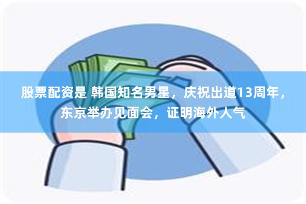 股票配资是 韩国知名男星，庆祝出道13周年，东京举办见面会，证明海外人气