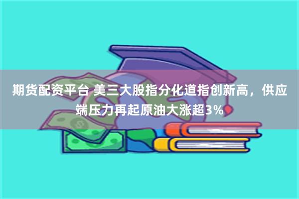 期货配资平台 美三大股指分化道指创新高，供应端压力再起原油大涨超3%