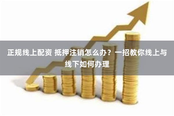 正规线上配资 抵押注销怎么办？一招教你线上与线下如何办理