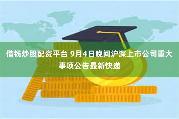 借钱炒股配资平台 9月4日晚间沪深上市公司重大事项公告最新快递