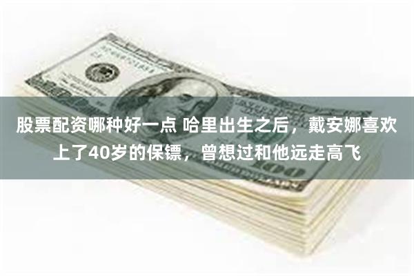 股票配资哪种好一点 哈里出生之后，戴安娜喜欢上了40岁的保镖，曾想过和他远走高飞