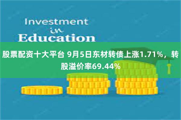 股票配资十大平台 9月5日东材转债上涨1.71%，转股溢价率69.44%