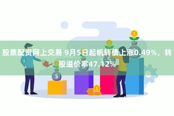 股票配资网上交易 9月5日起帆转债上涨0.49%，转股溢价率47.12%