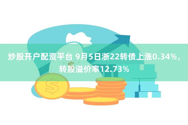 炒股开户配资平台 9月5日浙22转债上涨0.34%，转股溢价率12.73%