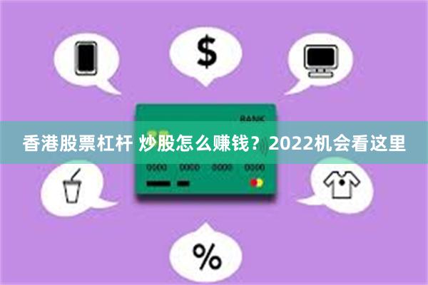 香港股票杠杆 炒股怎么赚钱？2022机会看这里