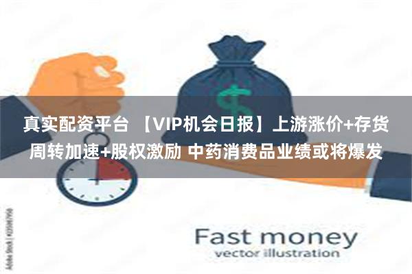 真实配资平台 【VIP机会日报】上游涨价+存货周转加速+股权激励 中药消费品业绩或将爆发