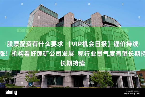 股票配资有什么要求 【VIP机会日报】锂价持续上涨！机构看好锂矿公司发展  称行业景气度有望长期持续