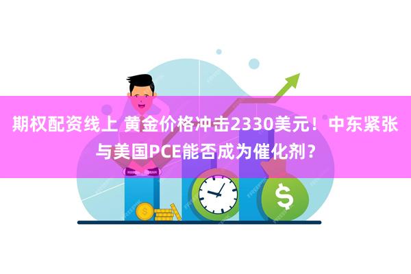 期权配资线上 黄金价格冲击2330美元！中东紧张与美国PCE能否成为催化剂？