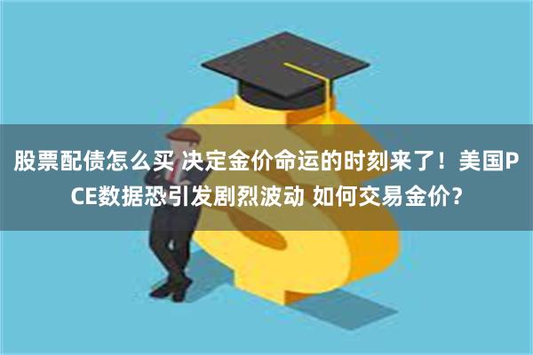 股票配债怎么买 决定金价命运的时刻来了！美国PCE数据恐引发剧烈波动 如何交易金价？