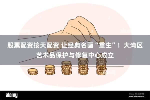 股票配资按天配资 让经典名画“重生”！大湾区艺术品保护与修复中心成立