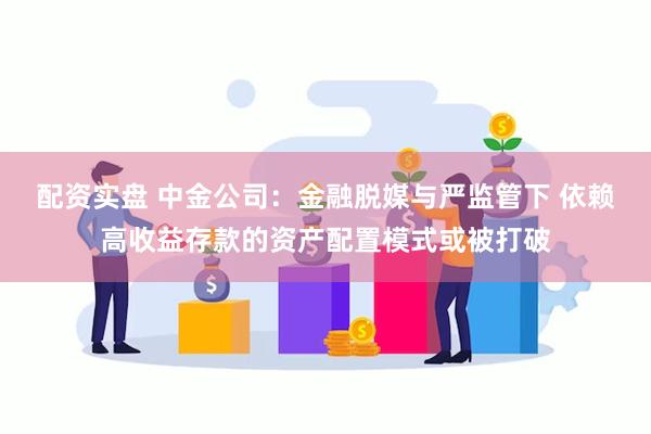 配资实盘 中金公司：金融脱媒与严监管下 依赖高收益存款的资产配置模式或被打破