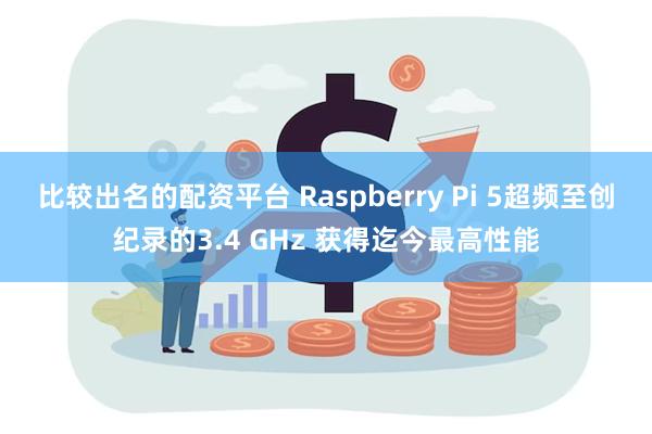 比较出名的配资平台 Raspberry Pi 5超频至创纪录的3.4 GHz 获得迄今最高性能