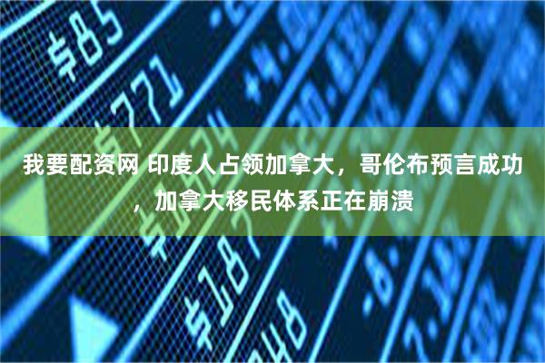 我要配资网 印度人占领加拿大，哥伦布预言成功，加拿大移民体系正在崩溃