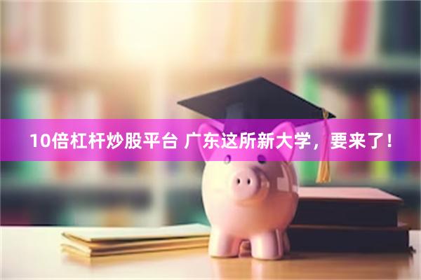 10倍杠杆炒股平台 广东这所新大学，要来了！