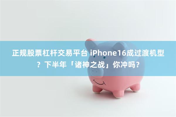 正规股票杠杆交易平台 iPhone16成过渡机型？下半年「诸神之战」你冲吗？