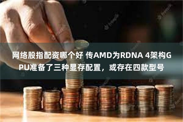 网络股指配资哪个好 传AMD为RDNA 4架构GPU准备了三种显存配置，或存在四款型号