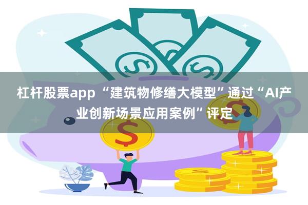 杠杆股票app “建筑物修缮大模型”通过“AI产业创新场景应用案例”评定