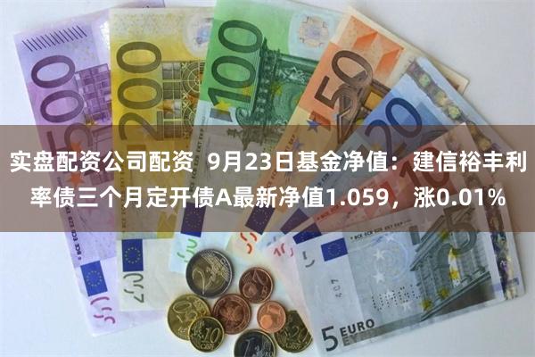 实盘配资公司配资  9月23日基金净值：建信裕丰利率债三个月定开债A最新净值1.059，涨0.01%