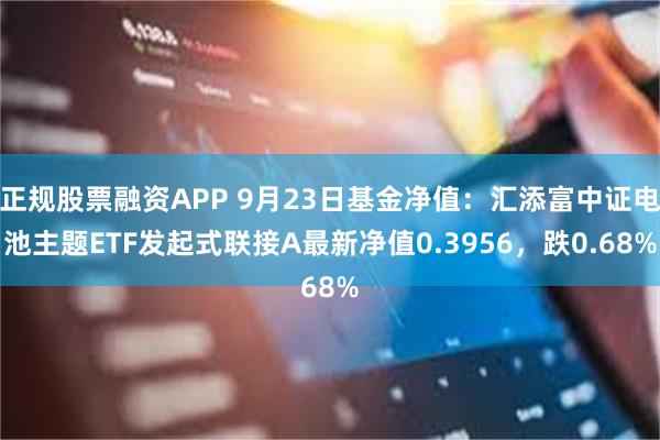 正规股票融资APP 9月23日基金净值：汇添富中证电池主题ETF发起式联接A最新净值0.3956，跌0.68%