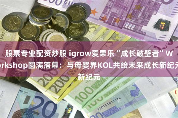 股票专业配资炒股 igrow爱果乐“成长破壁者”Workshop圆满落幕：与母婴界KOL共绘未来成长新纪元