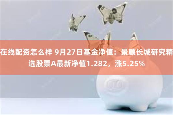 在线配资怎么样 9月27日基金净值：景顺长城研究精选股票A最新净值1.282，涨5.25%