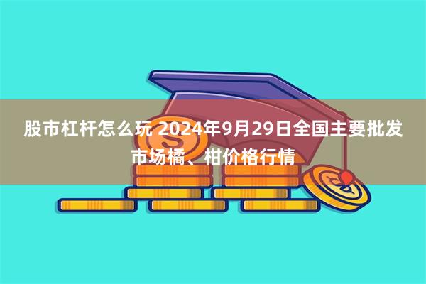 股市杠杆怎么玩 2024年9月29日全国主要批发市场橘、柑价格行情