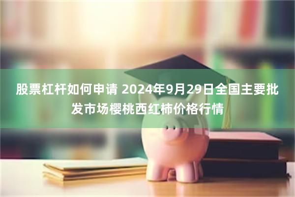 股票杠杆如何申请 2024年9月29日全国主要批发市场樱桃西红柿价格行情