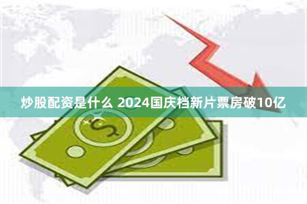 炒股配资是什么 2024国庆档新片票房破10亿