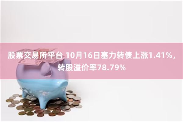 股票交易所平台 10月16日塞力转债上涨1.41%，转股溢价率78.79%