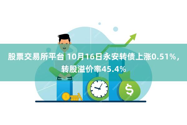 股票交易所平台 10月16日永安转债上涨0.51%，转股溢价率45.4%