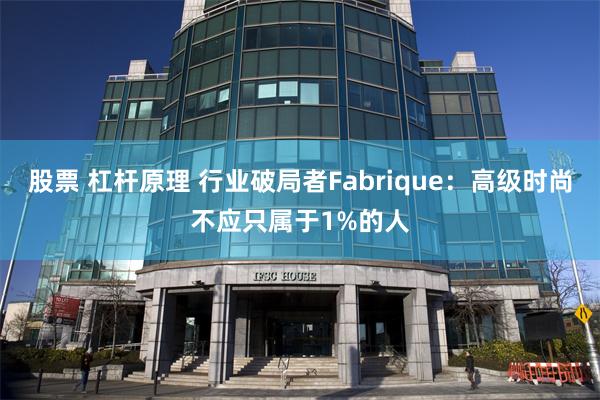 股票 杠杆原理 行业破局者Fabrique：高级时尚不应只属于1%的人