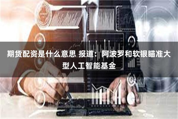 期货配资是什么意思 报道：阿波罗和软银瞄准大型人工智能基金