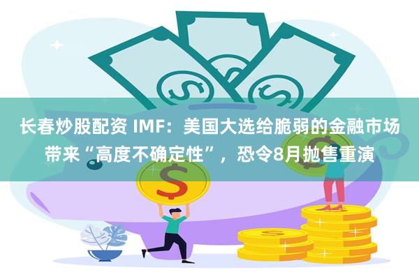 长春炒股配资 IMF：美国大选给脆弱的金融市场带来“高度不确定性”，恐令8月抛售重演