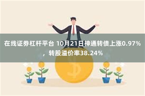 在线证劵杠杆平台 10月21日神通转债上涨0.97%，转股溢价率38.24%