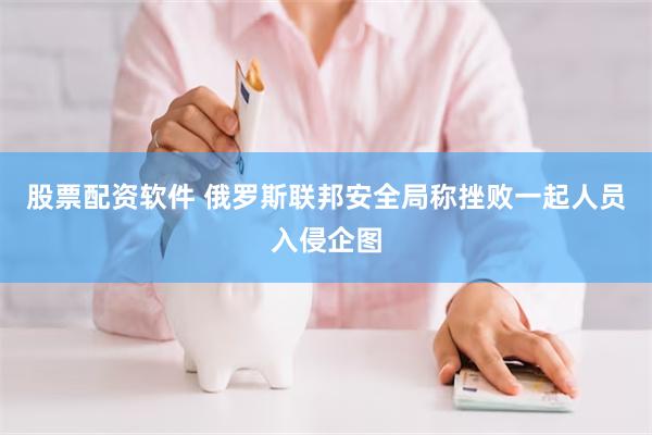 股票配资软件 俄罗斯联邦安全局称挫败一起人员入侵企图