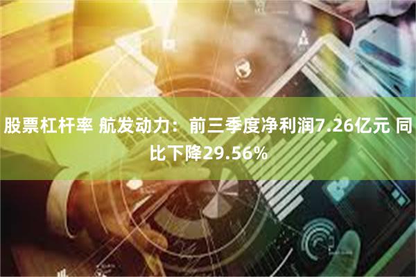 股票杠杆率 航发动力：前三季度净利润7.26亿元 同比下降29.56%