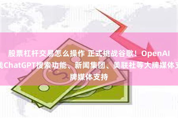 股票杠杆交易怎么操作 正式挑战谷歌！OpenAI上线ChatGPT搜索功能、新闻集团、美联社等大牌媒体支持